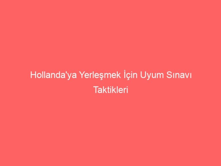 Hollanda’ya Yerleşmek İçin Uyum Sınavı Taktikleri